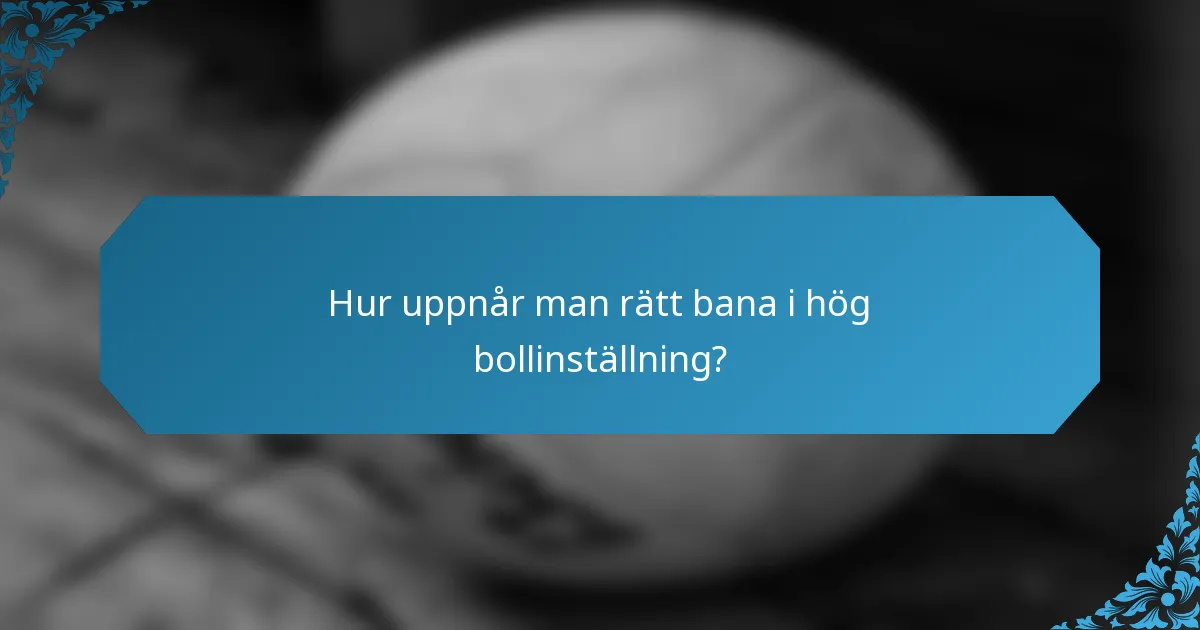 Hur uppnår man rätt bana i hög bollinställning?