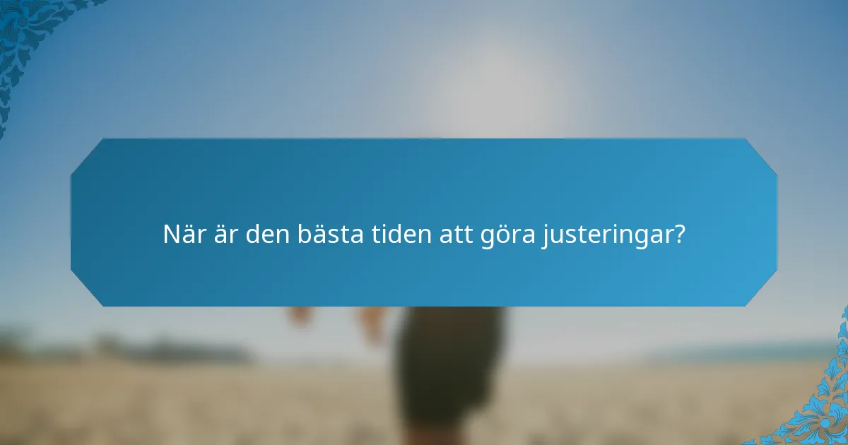 När är den bästa tiden att göra justeringar?