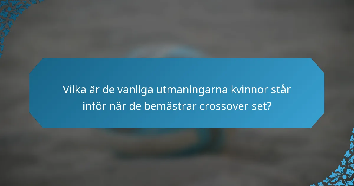 Vilka är de vanliga utmaningarna kvinnor står inför när de bemästrar crossover-set?